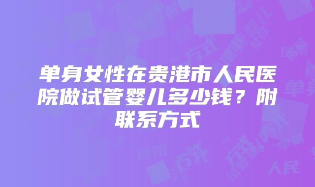 单身女性在贵港市人民医院做试管婴儿多少钱？附联系方式