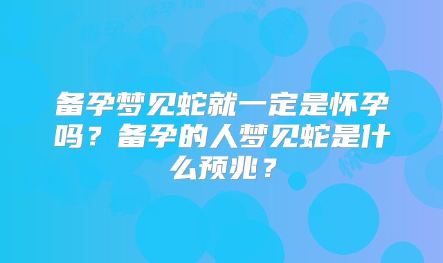备孕梦见蛇就一定是怀孕吗?备孕的人梦见蛇是什么预兆?