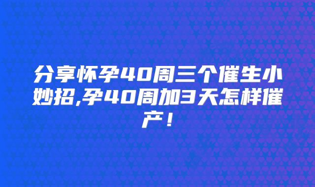 分享怀孕40周三个催生小妙招,孕40周加3天怎样催产!