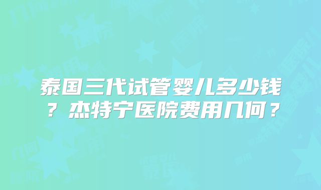 泰国三代试管婴儿多少钱？杰特宁医院费用几何？