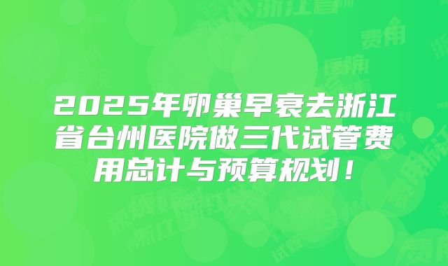2025年卵巢早衰去浙江省台州医院做三代试管费用总计与预算规划！