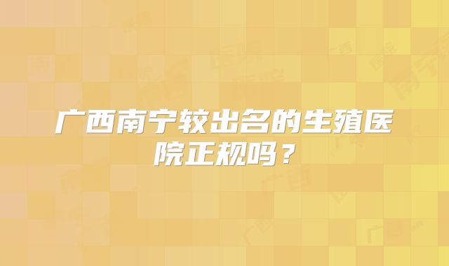 广西南宁较出名的生殖医院正规吗？