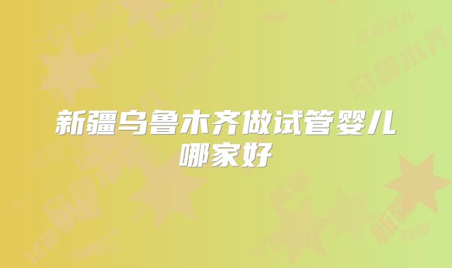 新疆乌鲁木齐做试管婴儿哪家好