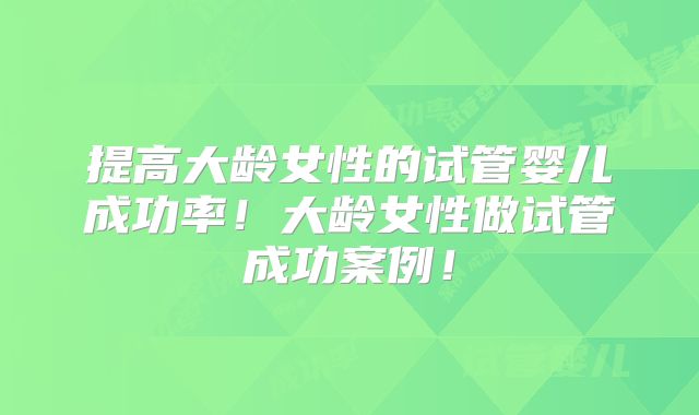提高大龄女性的试管婴儿成功率！大龄女性做试管成功案例！
