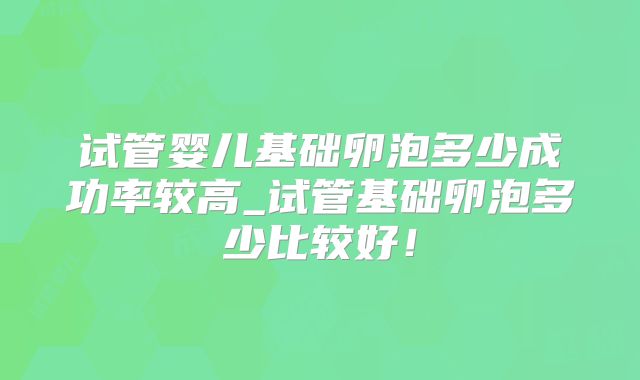 试管婴儿基础卵泡多少成功率较高_试管基础卵泡多少比较好！