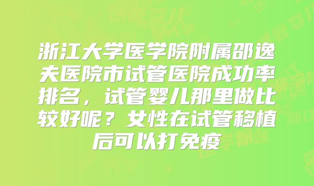 浙江大学医学院附属邵逸夫医院市试管医院成功率排名，试管婴儿那里做比较好呢？女性在试管移植后可以打免疫
