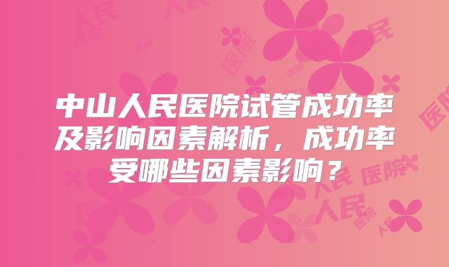 中山人民医院试管成功率及影响因素解析，成功率受哪些因素影响？