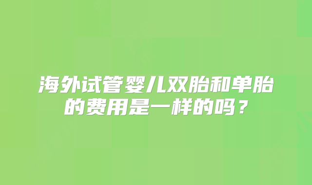 海外试管婴儿双胎和单胎的费用是一样的吗？