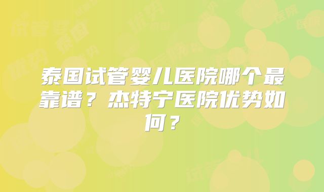 泰国试管婴儿医院哪个最靠谱？杰特宁医院优势如何？