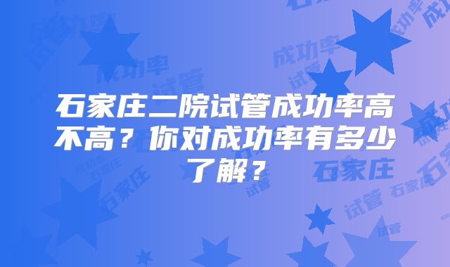 石家庄二院试管成功率高不高？你对成功率有多少了解？