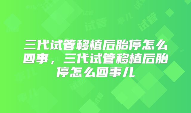 三代试管移植后胎停怎么回事，三代试管移植后胎停怎么回事儿