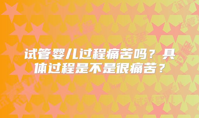 试管婴儿过程痛苦吗？具体过程是不是很痛苦？
