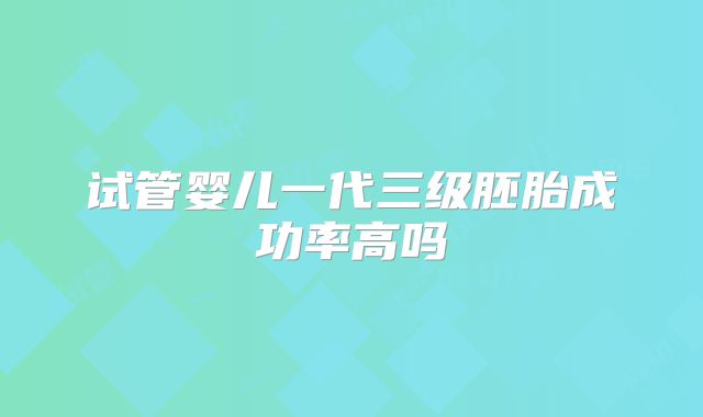 试管婴儿一代三级胚胎成功率高吗