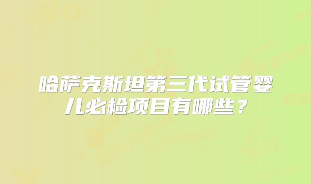 哈萨克斯坦第三代试管婴儿必检项目有哪些?