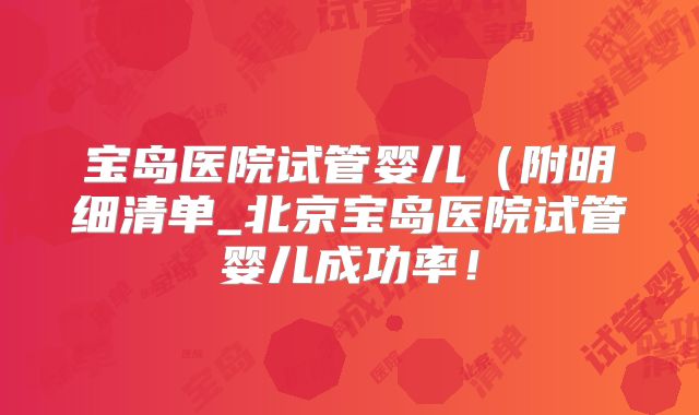 宝岛医院试管婴儿（附明细清单_北京宝岛医院试管婴儿成功率！