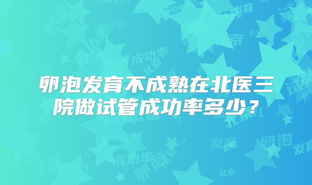 卵泡发育不成熟在北医三院做试管成功率多少?