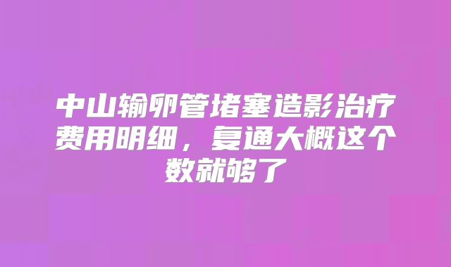 中山输卵管堵塞造影治疗费用明细，复通大概这个数就够了