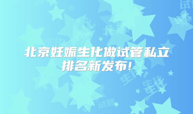北京妊娠生化做试管私立排名新发布!