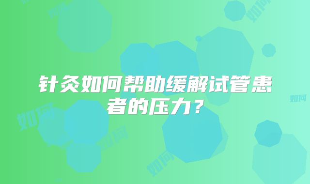 针灸如何帮助缓解试管患者的压力？
