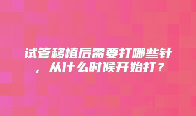 试管移植后需要打哪些针，从什么时候开始打？