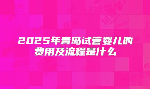 2025年青岛试管婴儿的费用及流程是什么