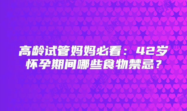 高龄试管妈妈必看:42岁怀孕期间哪些食物禁忌?