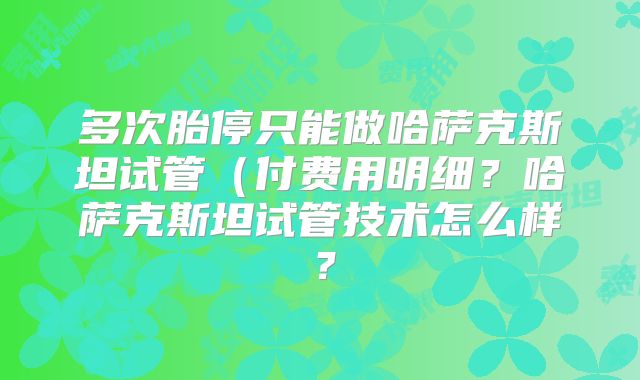 多次胎停只能做哈萨克斯坦试管（付费用明细？哈萨克斯坦试管技术怎么样？