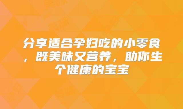 分享适合孕妇吃的小零食,既美味又营养,助你生个健康的宝宝