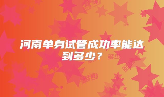 河南单身试管成功率能达到多少？