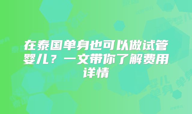 在泰国单身也可以做试管婴儿？一文带你了解费用详情