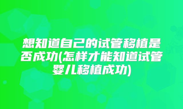 想知道自己的试管移植是否成功(怎样才能知道试管婴儿移植成功)