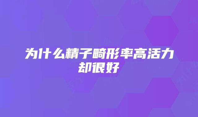 为什么精子畸形率高活力却很好