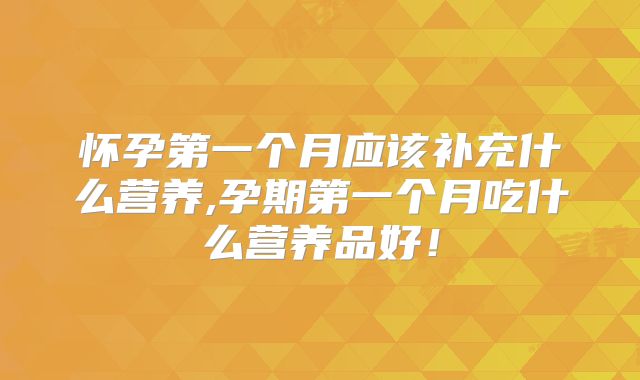 怀孕第一个月应该补充什么营养,孕期第一个月吃什么营养品好！