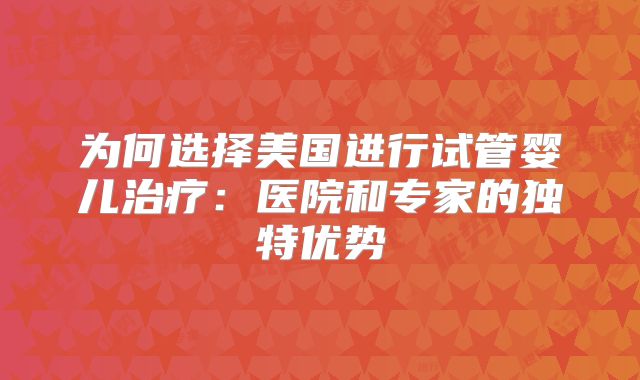 为何选择美国进行试管婴儿治疗：医院和专家的独特优势