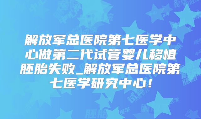 解放军总医院第七医学中心做第二代试管婴儿移植胚胎失败_解放军总医院第七医学研究中心!