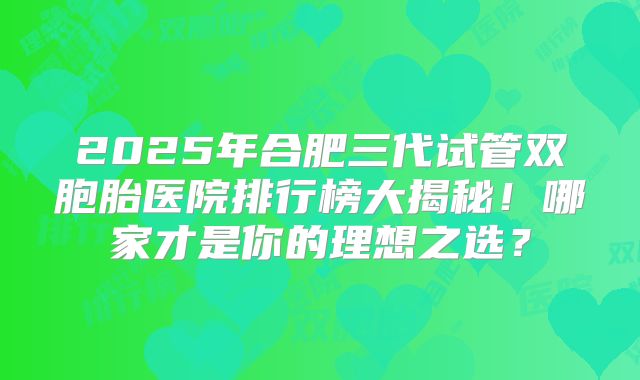2025年合肥三代试管双胞胎医院排行榜大揭秘！哪家才是你的理想之选？
