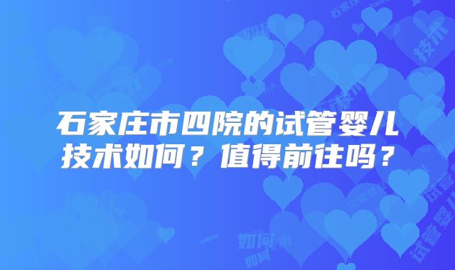 石家庄市四院的试管婴儿技术如何?值得前往吗?
