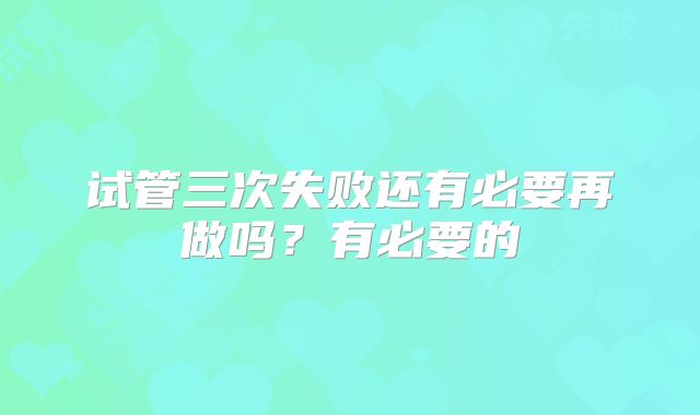 试管三次失败还有必要再做吗？有必要的