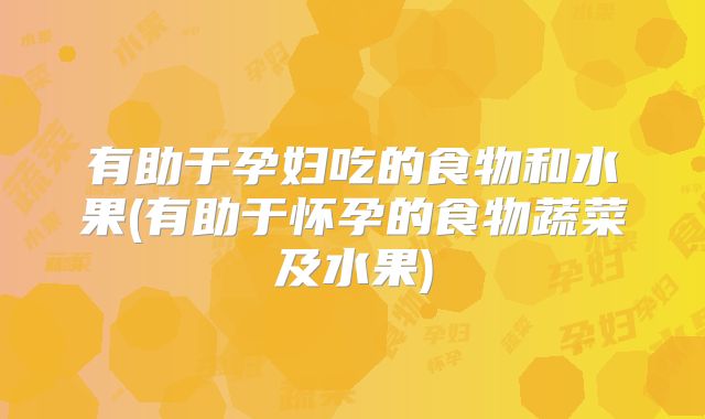 有助于孕妇吃的食物和水果(有助于怀孕的食物蔬菜及水果)