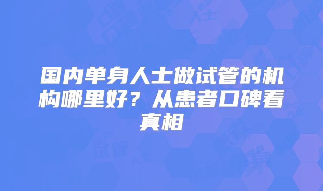 国内单身人士做试管的机构哪里好？从患者口碑看真相