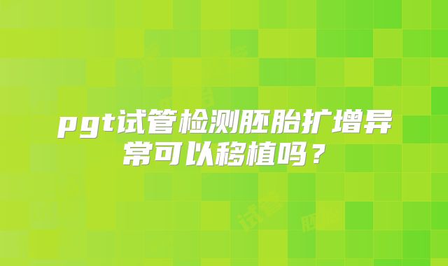 pgt试管检测胚胎扩增异常可以移植吗?