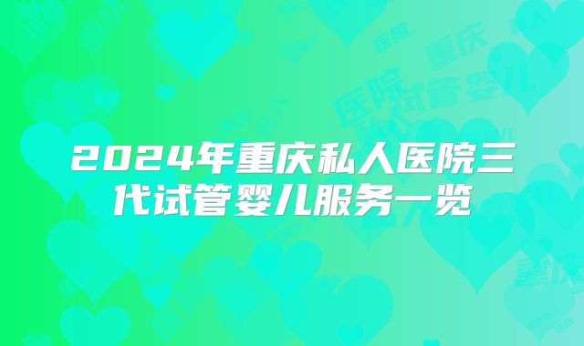 2024年重庆私人医院三代试管婴儿服务一览