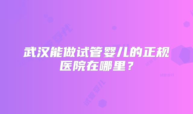 武汉能做试管婴儿的正规医院在哪里？