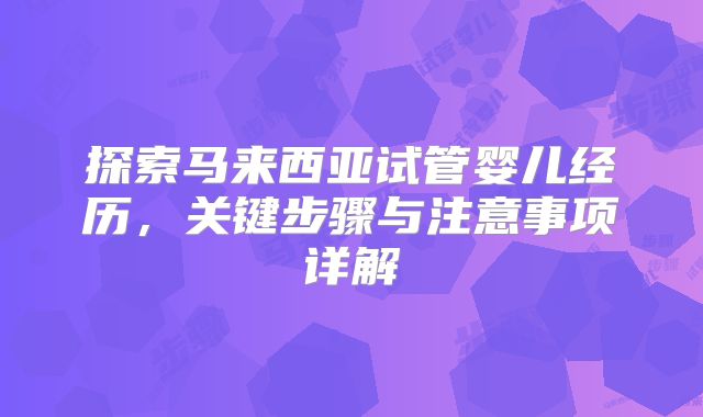 探索马来西亚试管婴儿经历，关键步骤与注意事项详解