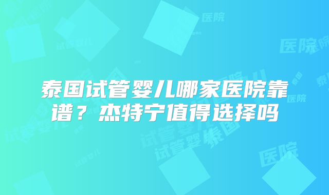 泰国试管婴儿哪家医院靠谱？杰特宁值得选择吗