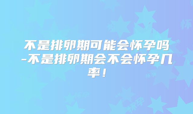 不是排卵期可能会怀孕吗-不是排卵期会不会怀孕几率！