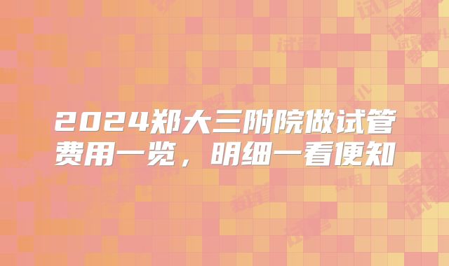 2024郑大三附院做试管费用一览，明细一看便知