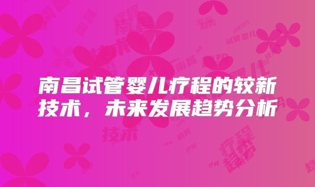 南昌试管婴儿疗程的较新技术，未来发展趋势分析