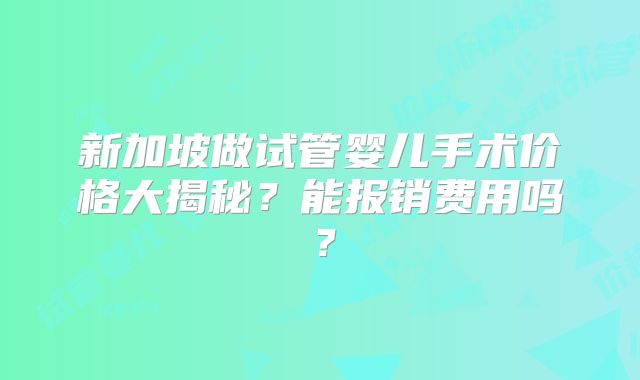 新加坡做试管婴儿手术价格大揭秘?能报销费用吗?