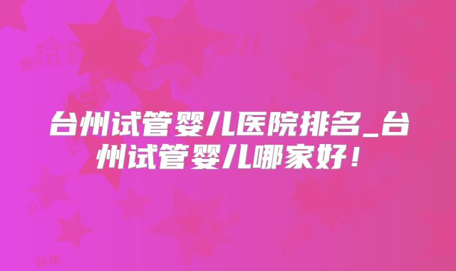 台州试管婴儿医院排名_台州试管婴儿哪家好！